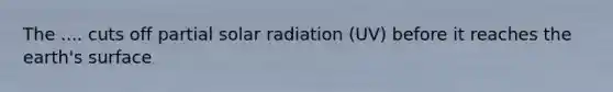 The .... cuts off partial solar radiation (UV) before it reaches the earth's surface