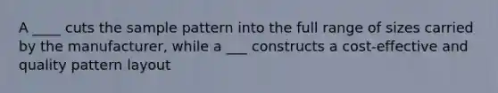 A ____ cuts the sample pattern into the full range of sizes carried by the manufacturer, while a ___ constructs a cost-effective and quality pattern layout