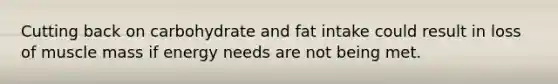 Cutting back on carbohydrate and fat intake could result in loss of muscle mass if energy needs are not being met.