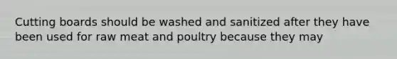 Cutting boards should be washed and sanitized after they have been used for raw meat and poultry because they may