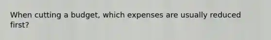 When cutting a budget, which expenses are usually reduced first?