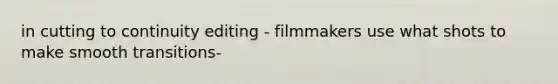 in cutting to continuity editing - filmmakers use what shots to make smooth transitions-