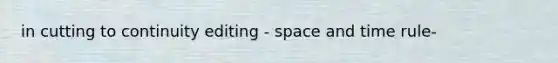 in cutting to continuity editing - space and time rule-