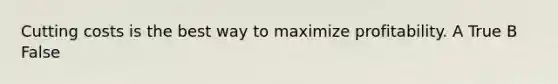 Cutting costs is the best way to maximize profitability. A True B False