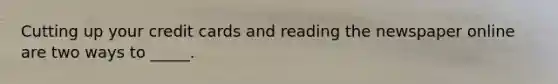 Cutting up your credit cards and reading the newspaper online are two ways to _____.