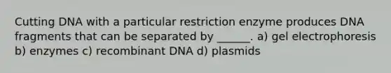 Cutting DNA with a particular restriction enzyme produces DNA fragments that can be separated by ______. a) gel electrophoresis b) enzymes c) recombinant DNA d) plasmids