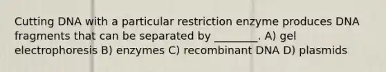 Cutting DNA with a particular restriction enzyme produces DNA fragments that can be separated by ________. A) gel electrophoresis B) enzymes C) recombinant DNA D) plasmids