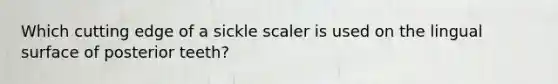 Which cutting edge of a sickle scaler is used on the lingual surface of posterior teeth?