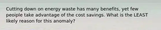 Cutting down on energy waste has many benefits, yet few peoiple take advantage of the cost savings. What is the LEAST likely reason for this anomaly?