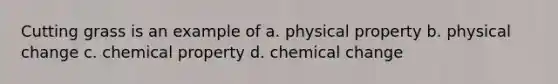 Cutting grass is an example of a. physical property b. physical change c. chemical property d. chemical change