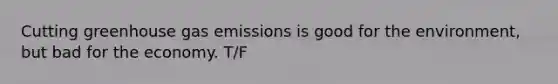 Cutting greenhouse gas emissions is good for the environment, but bad for the economy. T/F