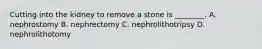 Cutting into the kidney to remove a stone is​ ________. A. nephrostomy B. nephrectomy C. nephrolithotripsy D. nephrolithotomy