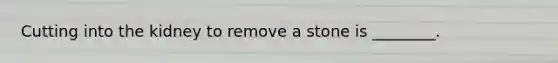 Cutting into the kidney to remove a stone is​ ________.