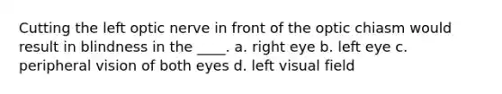 Cutting the left optic nerve in front of the optic chiasm would result in blindness in the ____.​ a. ​right eye b. ​left eye c. ​peripheral vision of both eyes d. ​left visual field