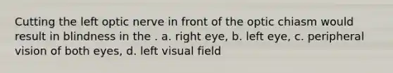 Cutting the left optic nerve in front of the optic chiasm would result in blindness in the . a. right eye, b. left eye, c. peripheral vision of both eyes, d. left visual field