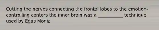 Cutting the nerves connecting the frontal lobes to the emotion-controlling centers the inner brain was a ___________ technique used by Egas Moniz