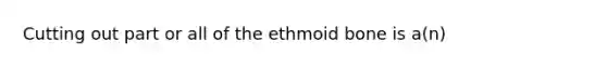 Cutting out part or all of the ethmoid bone is a(n)