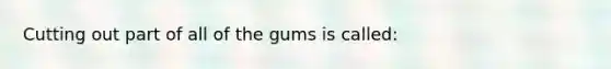 Cutting out part of all of the gums is called: