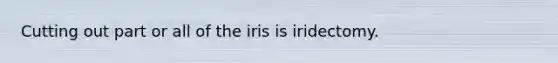 Cutting out part or all of the iris is iridectomy.