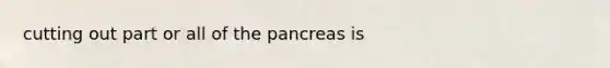 cutting out part or all of <a href='https://www.questionai.com/knowledge/kITHRba4Cd-the-pancreas' class='anchor-knowledge'>the pancreas</a> is