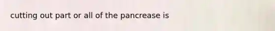 cutting out part or all of the pancrease is