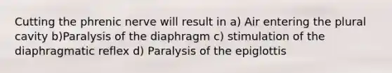 Cutting the phrenic nerve will result in a) Air entering the plural cavity b)Paralysis of the diaphragm c) stimulation of the diaphragmatic reflex d) Paralysis of the epiglottis