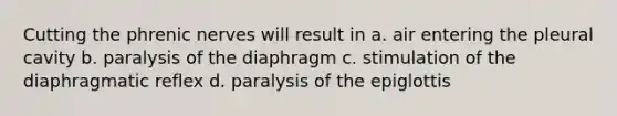 Cutting the phrenic nerves will result in a. air entering the pleural cavity b. paralysis of the diaphragm c. stimulation of the diaphragmatic reflex d. paralysis of the epiglottis