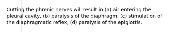 Cutting the phrenic nerves will result in (a) air entering the pleural cavity, (b) paralysis of the diaphragm, (c) stimulation of the diaphragmatic reflex, (d) paralysis of the epiglottis.