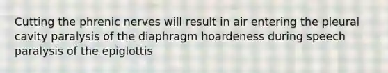 Cutting the phrenic nerves will result in air entering the pleural cavity paralysis of the diaphragm hoardeness during speech paralysis of the epiglottis