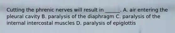 Cutting the phrenic nerves will result in ______. A. air entering the pleural cavity B. paralysis of the diaphragm C. paralysis of the internal intercostal muscles D. paralysis of epiglottis