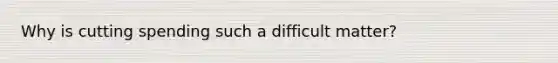 Why is cutting spending such a difficult matter?