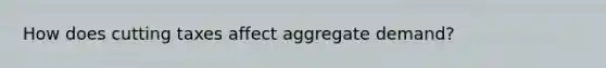 How does cutting taxes affect aggregate demand?