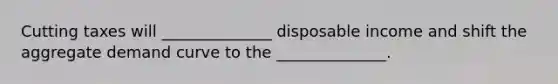 Cutting taxes will ______________ disposable income and shift the aggregate demand curve to the ______________.