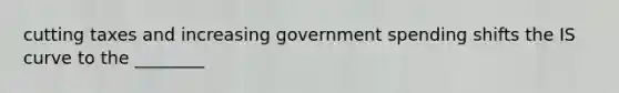 cutting taxes and increasing government spending shifts the IS curve to the ________