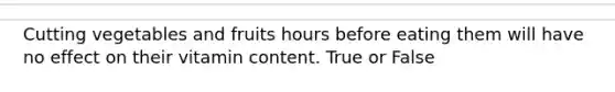 Cutting vegetables and fruits hours before eating them will have no effect on their vitamin content. True or False