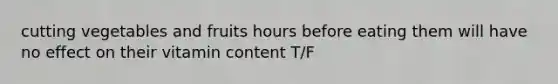 cutting vegetables and fruits hours before eating them will have no effect on their vitamin content T/F