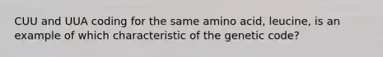 CUU and UUA coding for the same amino acid, leucine, is an example of which characteristic of the genetic code?