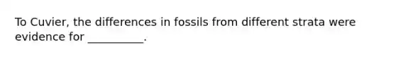 To Cuvier, the differences in fossils from different strata were evidence for __________.