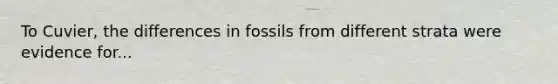 To Cuvier, the differences in fossils from different strata were evidence for...