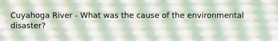 Cuyahoga River - What was the cause of the environmental disaster?