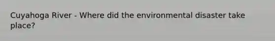 Cuyahoga River - Where did the environmental disaster take place?