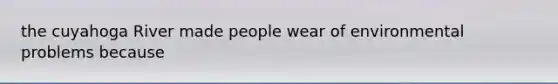 the cuyahoga River made people wear of environmental problems because