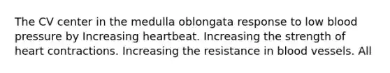 The CV center in the medulla oblongata response to low blood pressure by Increasing heartbeat. Increasing the strength of heart contractions. Increasing the resistance in blood vessels. All