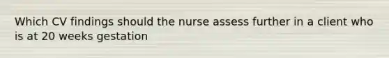 Which CV findings should the nurse assess further in a client who is at 20 weeks gestation