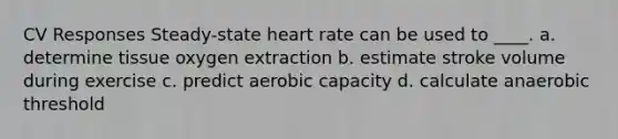 CV Responses Steady-state heart rate can be used to ____. a. determine tissue oxygen extraction b. estimate stroke volume during exercise c. predict aerobic capacity d. calculate anaerobic threshold