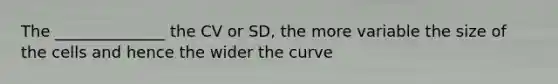 The ______________ the CV or SD, the more variable the size of the cells and hence the wider the curve