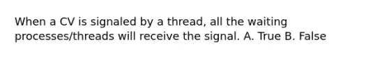 When a CV is signaled by a thread, all the waiting processes/threads will receive the signal. A. True B. False