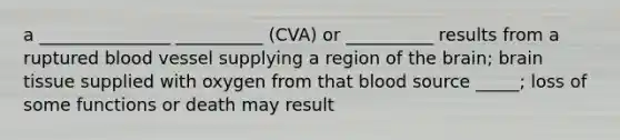 a _______________ __________ (CVA) or __________ results from a ruptured blood vessel supplying a region of the brain; brain tissue supplied with oxygen from that blood source _____; loss of some functions or death may result