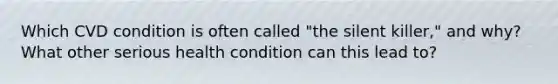 Which CVD condition is often called "the silent killer," and why? What other serious health condition can this lead to?
