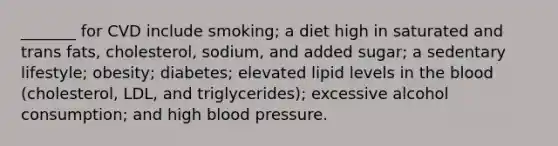 _______ for CVD include smoking; a diet high in saturated and trans fats, cholesterol, sodium, and added sugar; a sedentary lifestyle; obesity; diabetes; elevated lipid levels in the blood (cholesterol, LDL, and triglycerides); excessive alcohol consumption; and high blood pressure.